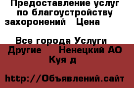 Предоставление услуг по благоустройству захоронений › Цена ­ 100 - Все города Услуги » Другие   . Ненецкий АО,Куя д.
